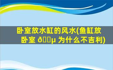 卧室放水缸的风水(鱼缸放卧室 🐵 为什么不吉利)